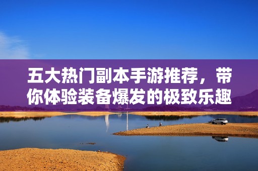 五大热门副本手游推荐，带你体验装备爆发的极致乐趣！