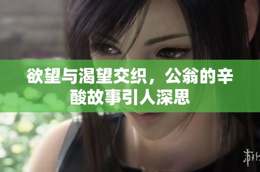欲望与渴望交织，公翁的辛酸故事引人深思