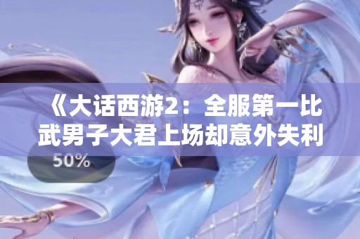 《大话西游2：全服第一比武男子大君上场却意外失利》