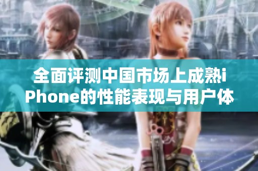 全面评测中国市场上成熟iPhone的性能表现与用户体验