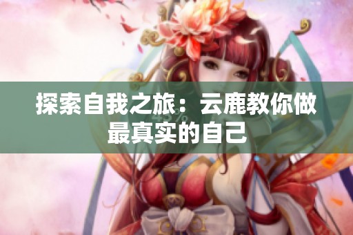 探索自我之旅：云鹿教你做最真实的自己