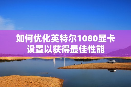 如何优化英特尔1080显卡设置以获得最佳性能