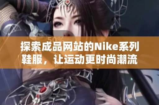 探索成品网站的Nike系列鞋服，让运动更时尚潮流