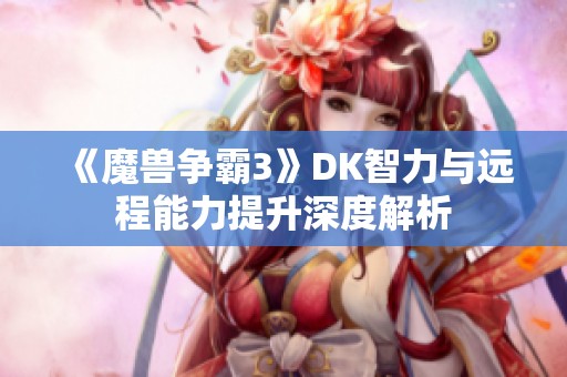 《魔兽争霸3》DK智力与远程能力提升深度解析