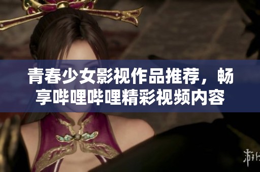 青春少女影视作品推荐，畅享哔哩哔哩精彩视频内容