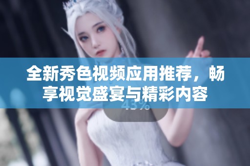 全新秀色视频应用推荐，畅享视觉盛宴与精彩内容