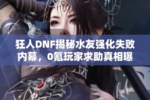 狂人DNF揭秘水友强化失败内幕，0氪玩家求助真相曝光