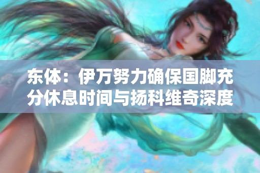 东体：伊万努力确保国脚充分休息时间与扬科维奇深度交流