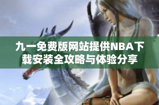 九一免费版网站提供NBA下载安装全攻略与体验分享
