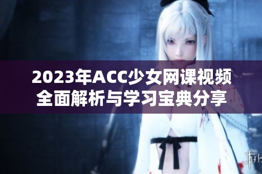 2023年ACC少女网课视频全面解析与学习宝典分享