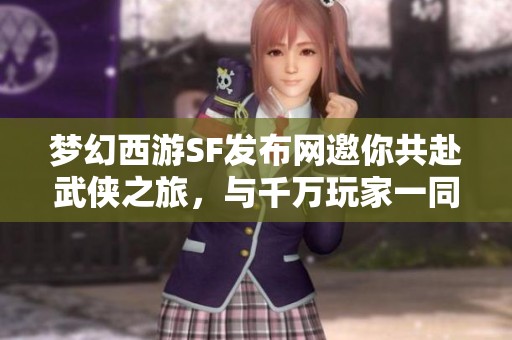梦幻西游SF发布网邀你共赴武侠之旅，与千万玩家一同开启新冒险！