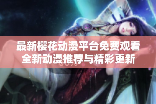 最新樱花动漫平台免费观看全新动漫推荐与精彩更新