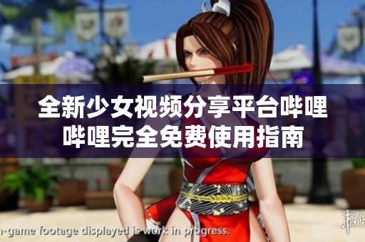 全新少女视频分享平台哔哩哔哩完全免费使用指南