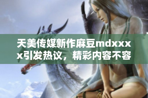 天美传媒新作麻豆mdxxxx引发热议，精彩内容不容错过