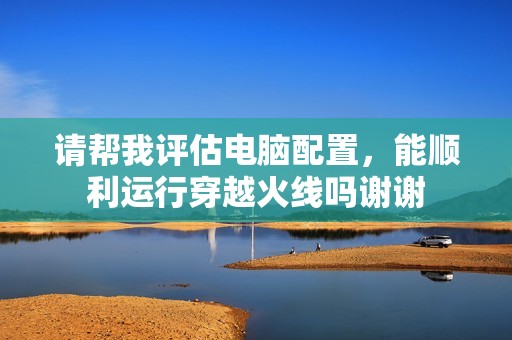 请帮我评估电脑配置，能顺利运行穿越火线吗谢谢
