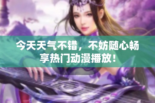 今天天气不错，不妨随心畅享热门动漫播放！