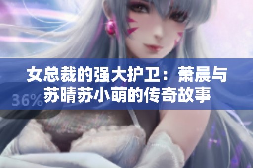 女总裁的强大护卫：萧晨与苏晴苏小萌的传奇故事