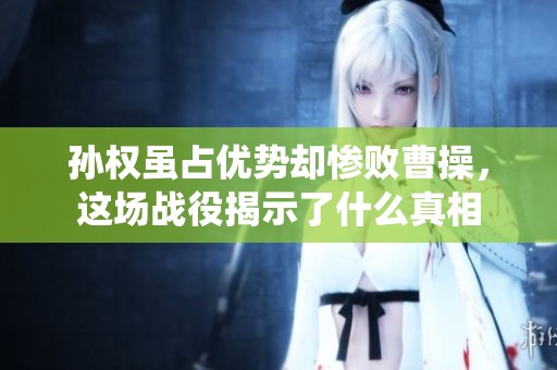 孙权虽占优势却惨败曹操，这场战役揭示了什么真相