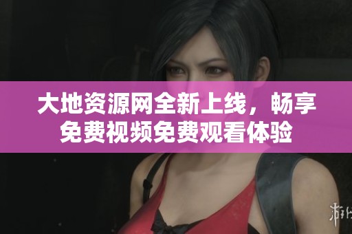 大地资源网全新上线，畅享免费视频免费观看体验