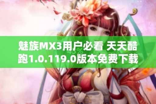 魅族MX3用户必看 天天酷跑1.0.119.0版本免费下载指南
