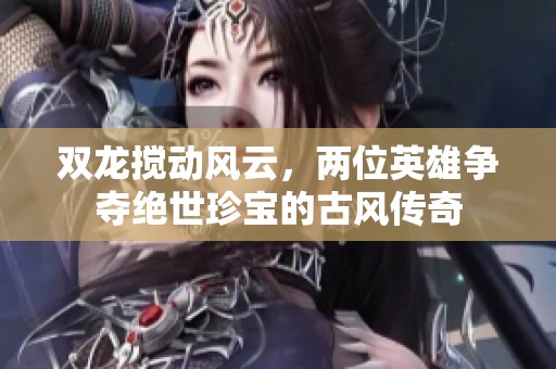 双龙搅动风云，两位英雄争夺绝世珍宝的古风传奇