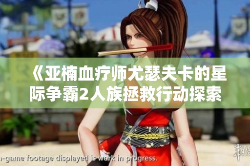 《亚楠血疗师尤瑟夫卡的星际争霸2人族拯救行动探索》