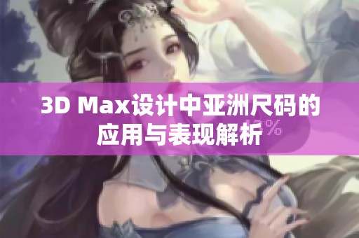 3D Max设计中亚洲尺码的应用与表现解析