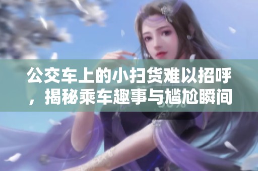 公交车上的小扫货难以招呼，揭秘乘车趣事与尴尬瞬间