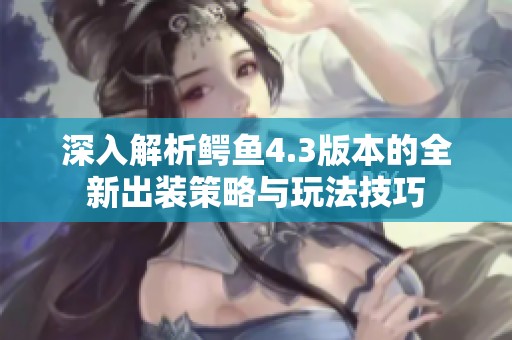 深入解析鳄鱼4.3版本的全新出装策略与玩法技巧
