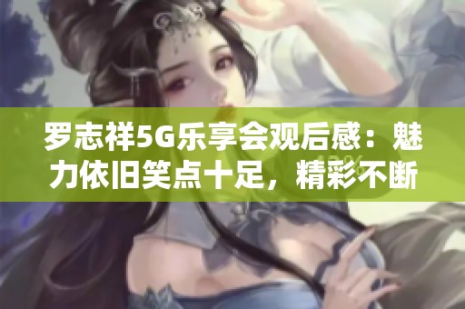 罗志祥5G乐享会观后感：魅力依旧笑点十足，精彩不断