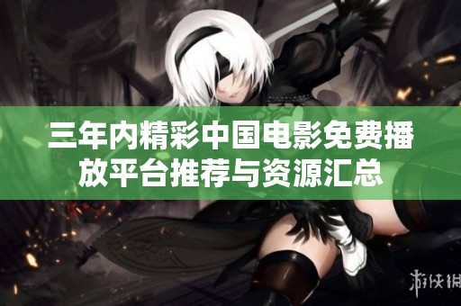 三年内精彩中国电影免费播放平台推荐与资源汇总