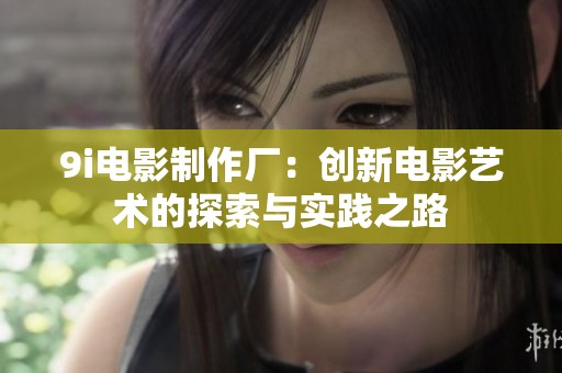 9i电影制作厂：创新电影艺术的探索与实践之路