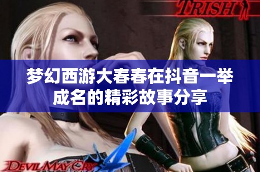 梦幻西游大春春在抖音一举成名的精彩故事分享