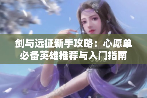 剑与远征新手攻略：心愿单必备英雄推荐与入门指南