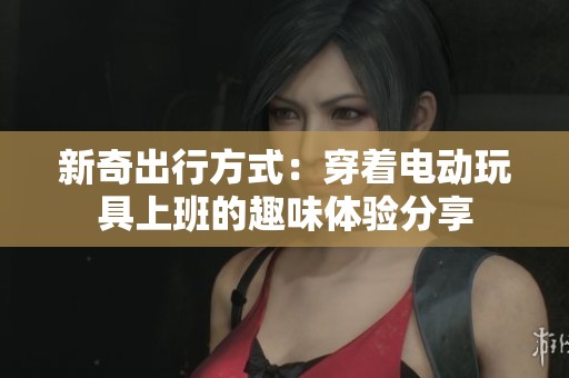 新奇出行方式：穿着电动玩具上班的趣味体验分享