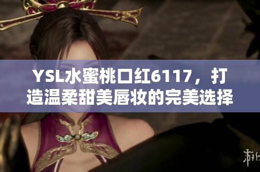 YSL水蜜桃口红6117，打造温柔甜美唇妆的完美选择