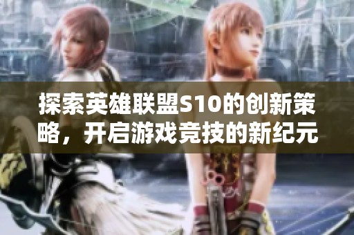 探索英雄联盟S10的创新策略，开启游戏竞技的新纪元