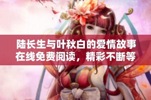 陆长生与叶秋白的爱情故事在线免费阅读，精彩不断等你发现