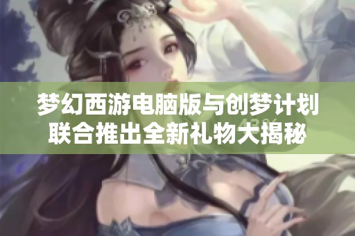 梦幻西游电脑版与创梦计划联合推出全新礼物大揭秘