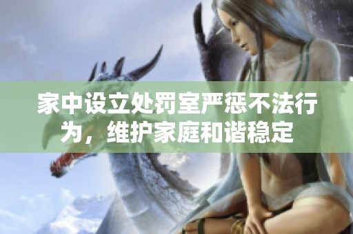 家中设立处罚室严惩不法行为，维护家庭和谐稳定