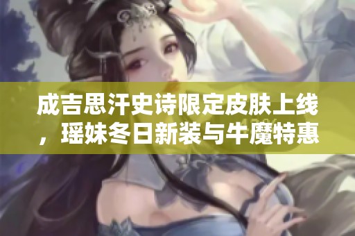 成吉思汗史诗限定皮肤上线，瑶妹冬日新装与牛魔特惠抢先体验