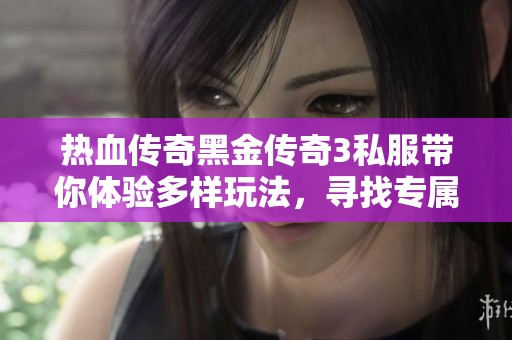 热血传奇黑金传奇3私服带你体验多样玩法，寻找专属你的传奇冒险