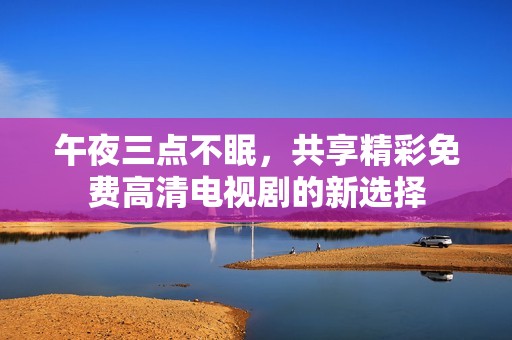 午夜三点不眠，共享精彩免费高清电视剧的新选择