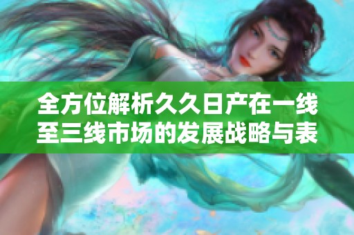 全方位解析久久日产在一线至三线市场的发展战略与表现