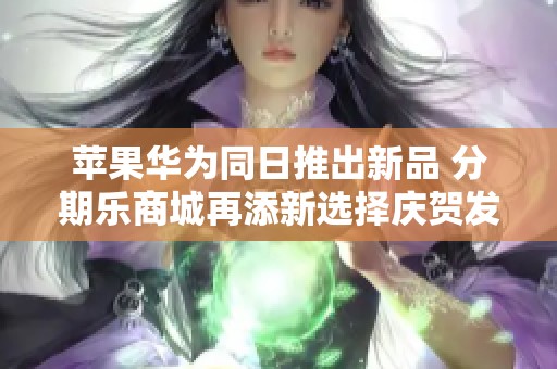 苹果华为同日推出新品 分期乐商城再添新选择庆贺发财