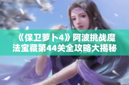《保卫萝卜4》阿波挑战魔法宝藏第44关全攻略大揭秘