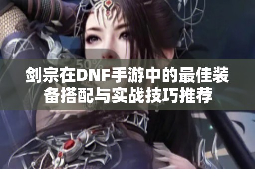 剑宗在DNF手游中的最佳装备搭配与实战技巧推荐