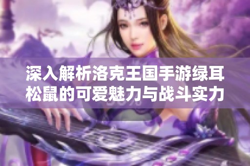 深入解析洛克王国手游绿耳松鼠的可爱魅力与战斗实力