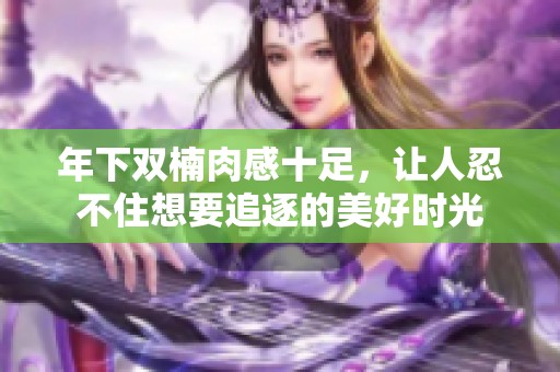 年下双楠肉感十足，让人忍不住想要追逐的美好时光