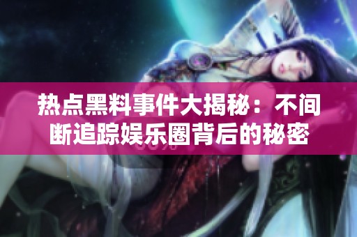 热点黑料事件大揭秘：不间断追踪娱乐圈背后的秘密